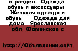  в раздел : Одежда, обувь и аксессуары » Женская одежда и обувь »  » Одежда для дома . Ярославская обл.,Фоминское с.